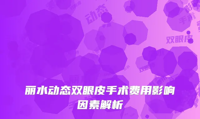 丽水动态双眼皮手术费用影响因素解析
