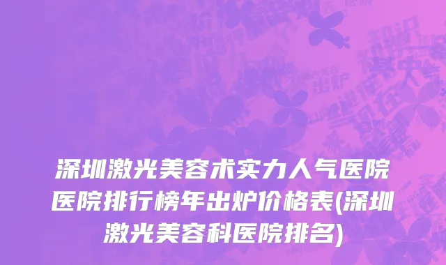 深圳激光美容术实力人气医院医院排行榜年出炉价格表(深圳激光美容科医院排名)