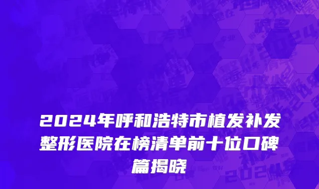 2024年呼和浩特市植发补发整形医院在榜清单前十位口碑篇揭晓