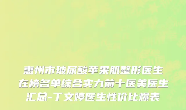 惠州市玻尿酸苹果肌整形医生在榜名单综合实力前十医美医生汇总-丁文婷医生性价比爆表