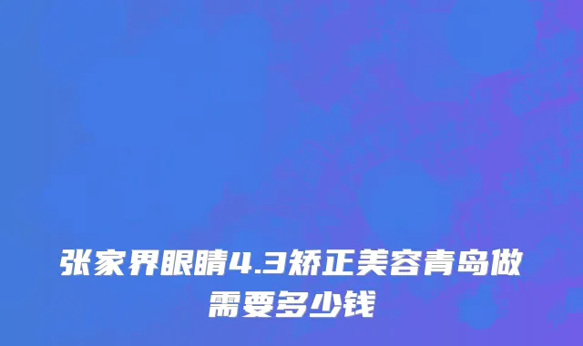 张家界眼睛4.3矫正美容青岛做需要多少钱