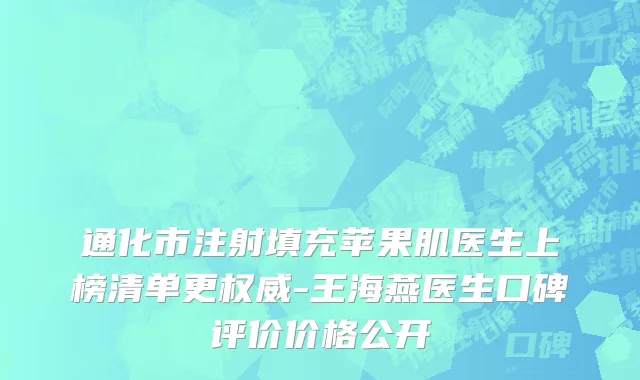 通化市注射填充苹果肌医生上榜清单更权威-王海燕医生口碑评价价格公开