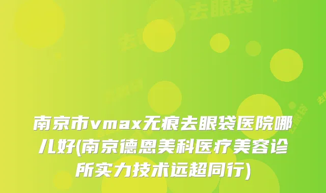 南京市vmax无痕去眼袋医院哪儿好(南京德恩美科医疗美容诊所实力技术远超同行)