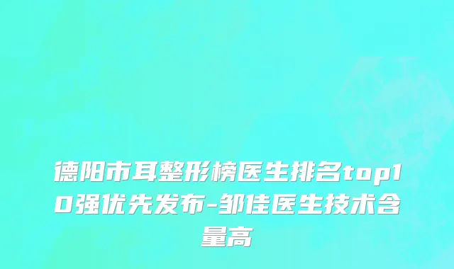 德阳市耳整形榜医生排名top10强优先发布-邹佳医生技术含量高