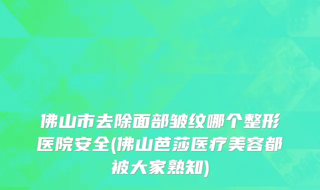 佛山市去除面部皱纹哪个整形医院安全(佛山芭莎医疗美容都被大家熟知)