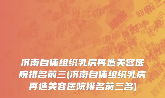 济南自体组织乳房再造美容医院排名前三(济南自体组织乳房再造美容医院排名前三名)