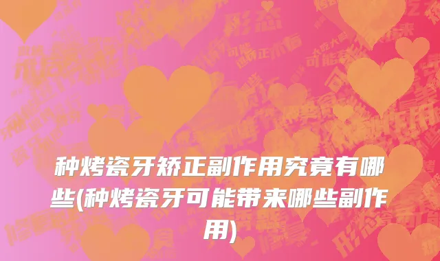 种烤瓷牙矫正副作用究竟有哪些(种烤瓷牙可能带来哪些副作用)
