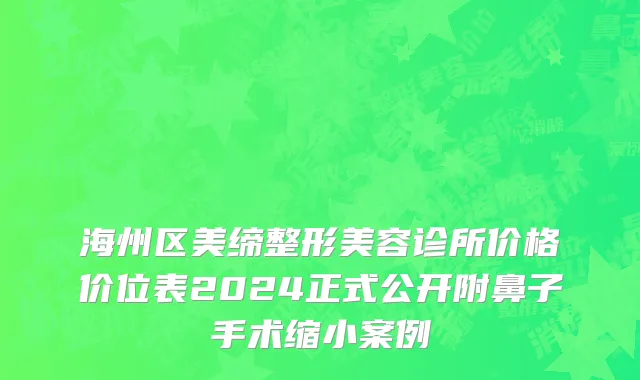 海州区美缔整形美容诊所价格价位表2024正式公开附鼻子手术缩小案例