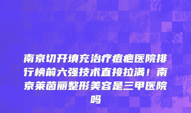 南京切开填充治疗痘疤医院排行榜前六强技术直接拉满!南京莱茵丽整形美容是三甲医院吗