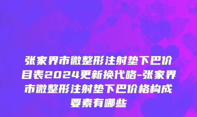 张家界市微整形注射垫下巴价目表2024更新换代咯-张家界市微整形注射垫下巴价格构成要素有哪些