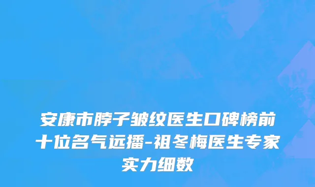 安康市脖子皱纹医生口碑榜前十位名气远播-祖冬梅医生专家实力细数