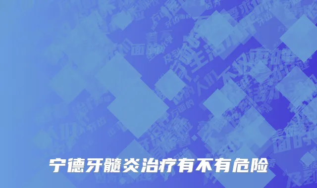宁德牙髓炎治疗有不有危险