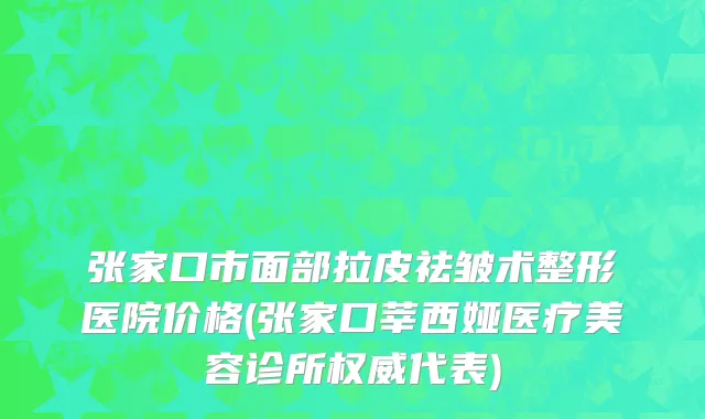 张家口市面部拉皮祛皱术整形医院价格(张家口莘西娅医疗美容诊所权威代表)
