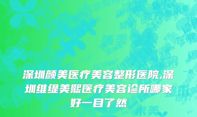 深圳颜美医疗美容整形医院,深圳维缇美熙医疗美容诊所哪家好一目了然