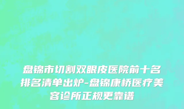盘锦市切割双眼皮医院前十名排名清单出炉-盘锦康桥医疗美容诊所正规更靠谱