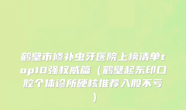 鹤壁市修补虫牙医院上榜清单top10强权威篇（鹤壁起东印口腔个体诊所硬核推荐入股不亏）