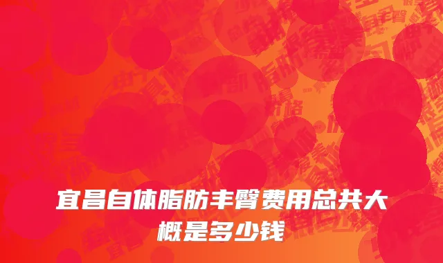 宜昌自体脂肪丰臀费用总共大概是多少钱