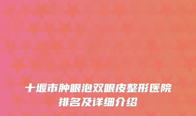十堰市肿眼泡双眼皮整形医院排名及详细介绍