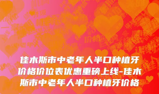 佳木斯市中老年人半口种植牙价格价位表优惠重磅上线-佳木斯市中老年人半口种植牙价格