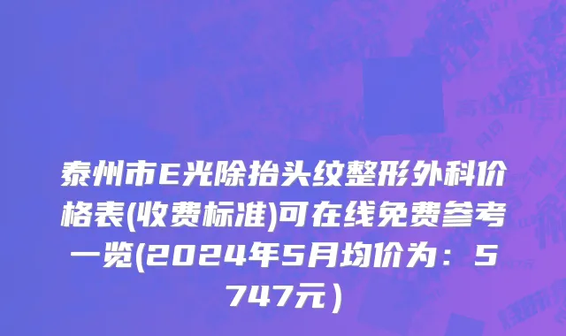 泰州市E光除抬头纹整形外科价格表(收费标准)可在线免费参考一览(2024年5月均价为：5747元）