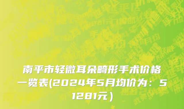 南平市轻微耳朵畸形手术价格一览表(2024年5月均价为：51281元）