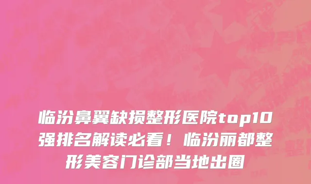 临汾鼻翼缺损整形医院top10强排名解读必看!临汾丽都整形美容门诊部当地出圈