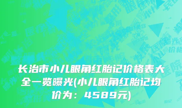 长治市小儿眼角红胎记价格表大全一览曝光(小儿眼角红胎记均价为：4589元)