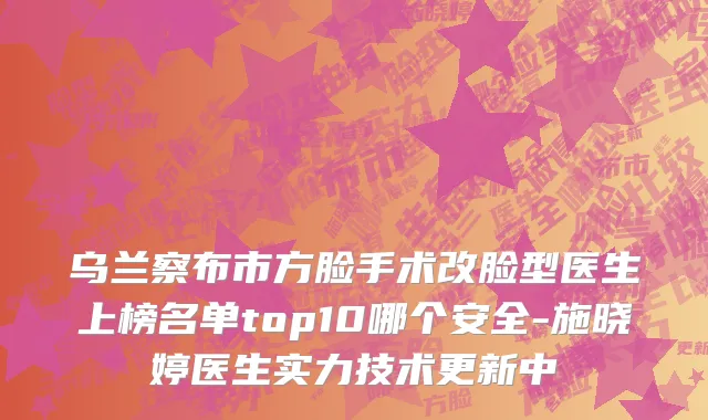 乌兰察布市方脸手术改脸型医生上榜名单top10哪个安全-施晓婷医生实力技术更新中