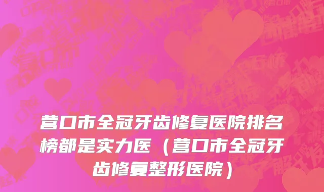 营口市全冠牙齿修复医院排名榜都是实力医（营口市全冠牙齿修复整形医院）