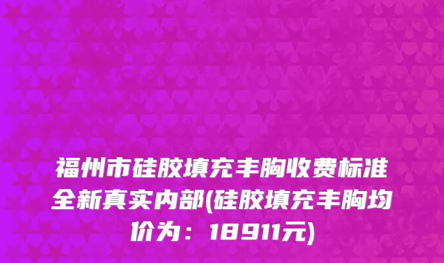 福州市硅胶填充丰胸收费标准全新真实内部(硅胶填充丰胸均价为：18911元)