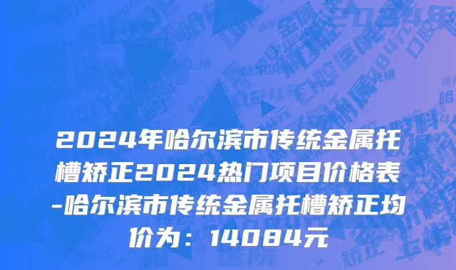 2024年哈尔滨市传统金属托槽矫正2024热门项目价格表-哈尔滨市传统金属托槽矫正均价为：14084元
