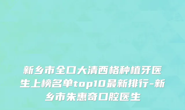 新乡市全口大清西格种植牙医生上榜名单top10最新排行-新乡市朱惠奇口腔医生