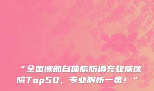 “全国颞部自体脂肪填充权威医院Top50，专业解析一览！”