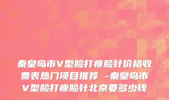 秦皇岛市V型脸打瘦脸针价格收费表热门项目推荐 -秦皇岛市V型脸打瘦脸针北京要多少钱