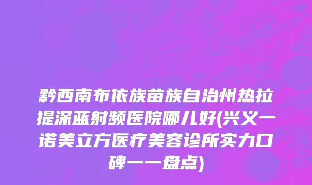 黔西南布依族苗族自治州热拉提深蓝射频医院哪儿好(兴义一诺美立方医疗美容诊所实力口碑一一盘点)
