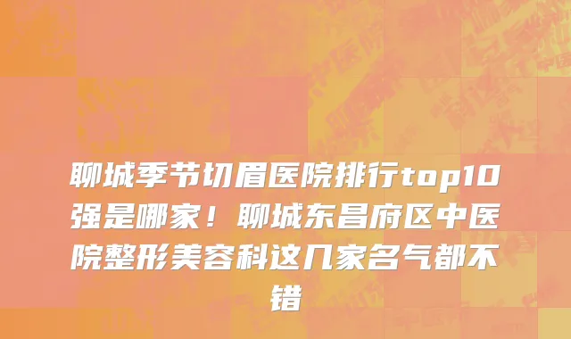 聊城季节切眉医院排行top10强是哪家!聊城东昌府区中医院整形美容科这几家名气都不错
