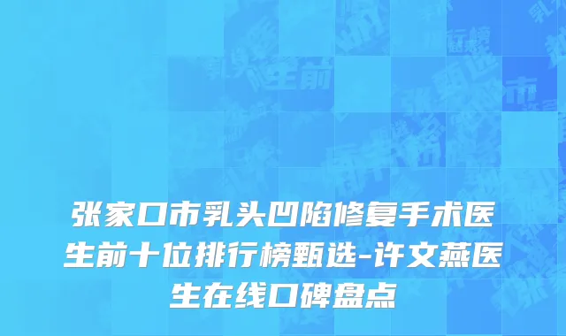 张家口市乳头凹陷修复手术医生前十位排行榜甄选-许文燕医生在线口碑盘点