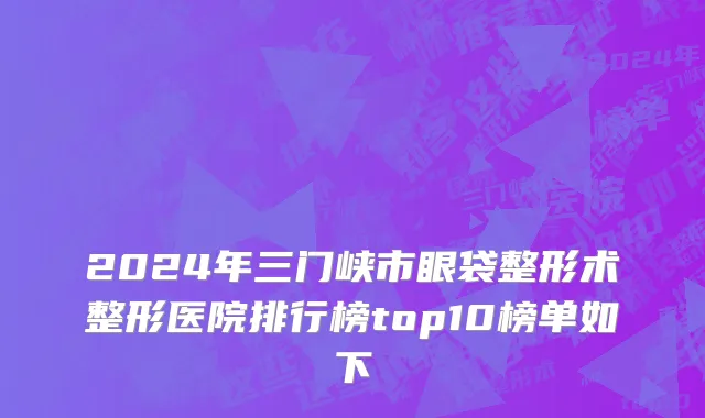 2024年三门峡市眼袋整形术整形医院排行榜top10榜单如下