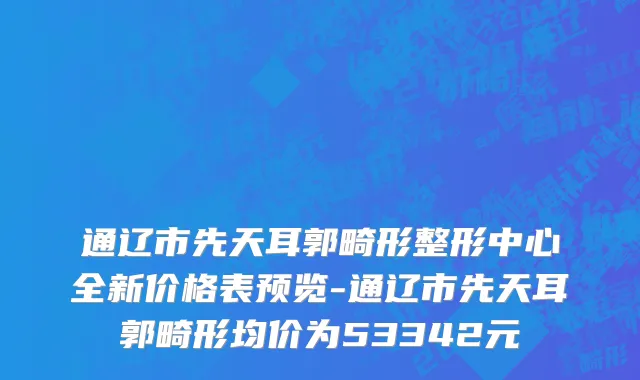 通辽市先天耳郭畸形整形中心全新价格表预览-通辽市先天耳郭畸形均价为53342元