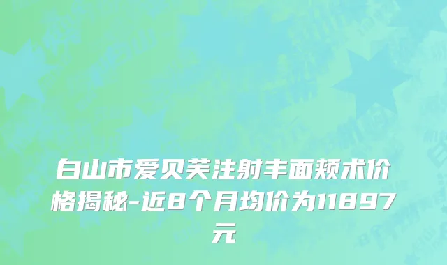 白山市爱贝芙注射丰面颊术价格揭秘-近8个月均价为11897元
