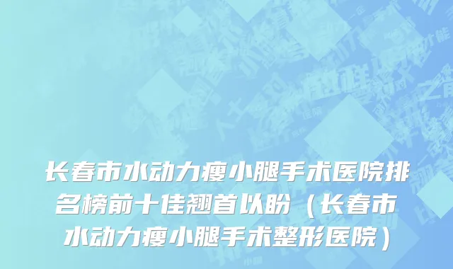 长春市水动力瘦小腿手术医院排名榜前十佳翘首以盼（长春市水动力瘦小腿手术整形医院）