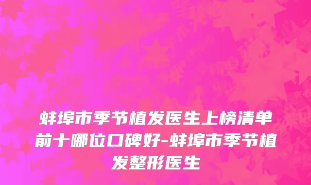 蚌埠市季节植发医生上榜清单前十哪位口碑好-蚌埠市季节植发整形医生