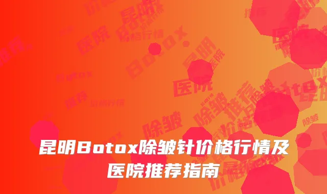昆明Botox除皱针价格行情及医院推荐指南
