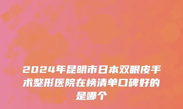 2024年昆明市日本双眼皮手术整形医院在榜清单口碑好的是哪个