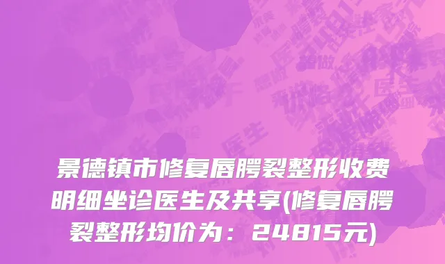 景德镇市修复唇腭裂整形收费明细坐诊医生及共享(修复唇腭裂整形均价为：24815元)