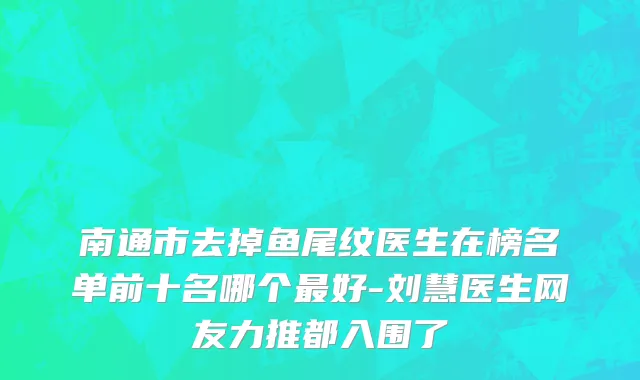 南通市去掉鱼尾纹医生在榜名单前十名哪个最好-刘慧医生网友力推都入围了