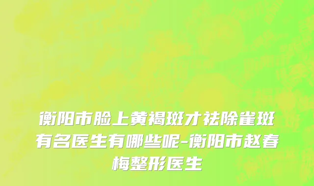 衡阳市脸上黄褐斑才祛除雀斑有名医生有哪些呢-衡阳市赵春梅整形医生