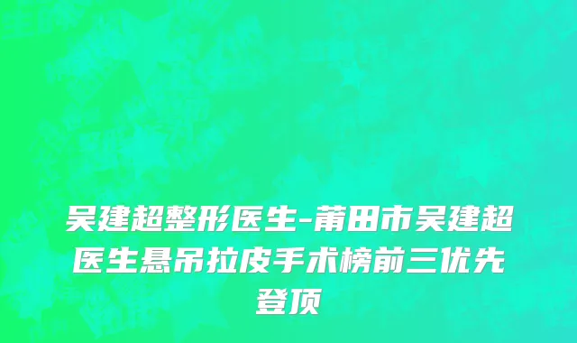 吴建超整形医生-莆田市吴建超医生悬吊拉皮手术榜前三优先登顶