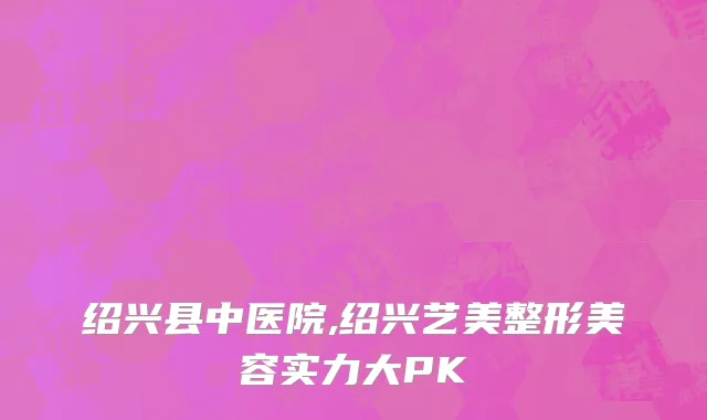 绍兴县中医院,绍兴艺美整形美容实力大PK