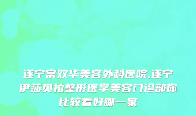 遂宁常双华美容外科医院,遂宁伊莎贝拉整形医学美容门诊部你比较看好哪一家